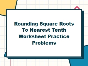Rounding Square Roots to the Nearest Tenth Practice Problems